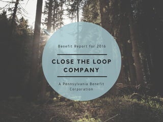 CLOSE THE LOOP
COMPANY
Benefit Report for 2016
A Pennsylvania Benefit
Corporation
 