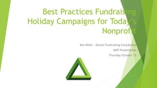 Best Practices Fundraising
Holiday Campaigns for Today’s
Nonprofit
Ken Miller – Denali Fundraising Consultants
MAP Presentation
Thursday October 13
 