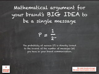 Mathematical argument for
your brand’s BIG IDEA to
be a single message
The probability of success (P) is directly linked
to the inverse of the number of messages (M)
you have in your brand communication.
P =
1
2m
_
 