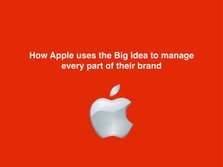 How Apple uses the Big Idea to manage
every part of their brand
 