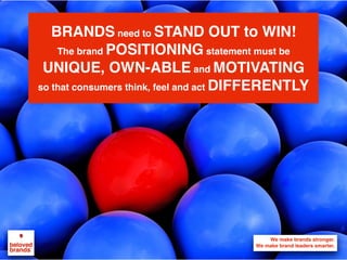 We make brands stronger.
We make brand leaders smarter.
BRANDS need to STAND OUT to WIN!
The brand POSITIONING statement must be
UNIQUE, OWN-ABLE and MOTIVATING
so that consumers think, feel and act DIFFERENTLY
 