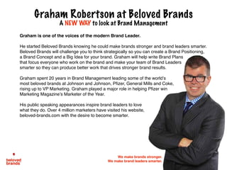 Graham is one of the voices of the modern Brand Leader.
He started Beloved Brands knowing he could make brands stronger an...
