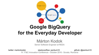 Google BigQuery
for the Everyday Developer
Márton Kodok
Senior Software Engineer at REEA
twitter: martonkodok stackoverflow: pentium10 github: @pentium10
IV. IT&C Innovation Conference - October 2016 - Sovata, Romania
 