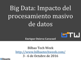 Bilbao Tech Week
http://www.bilbaotechweek.com/
3 - 6 de Octubre de 2016
Big Data: Impacto del
procesamiento masivo
de datos
Enrique Onieva Caracuel
 