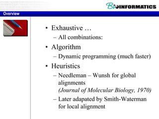 • Exhaustive …
– All combinations:
• Algorithm
– Dynamic programming (much faster)
• Heuristics
– Needleman – Wunsh for global
alignments
(Journal of Molecular Biology, 1970)
– Later adapated by Smith-Waterman
for local alignment
Overview
 