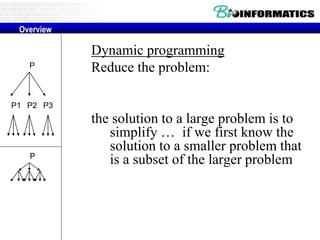 Dynamic programming
Reduce the problem:
the solution to a large problem is to
simplify … if we first know the
solution to a smaller problem that
is a subset of the larger problem
Overview
P
P2P1 P3
P
 