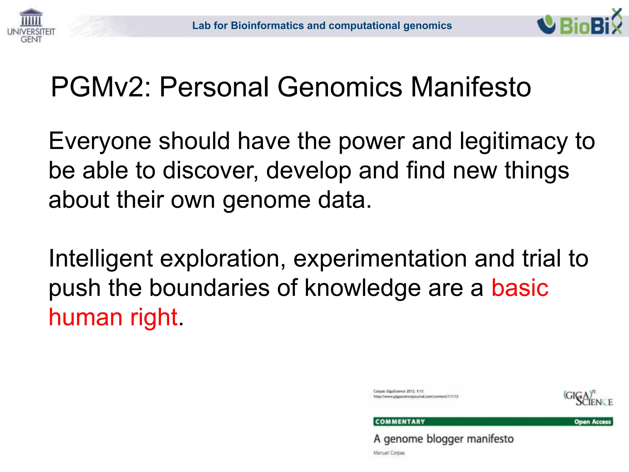 Lab for Bioinformatics and computational genomics
Everyone should have the power and legitimacy to
be able to discover, develop and find new things
about their own genome data.
Intelligent exploration, experimentation and trial to
push the boundaries of knowledge are a basic
human right.
PGMv2: Personal Genomics Manifesto
 
