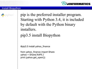 Install Biopython
pip is the preferred installer program.
Starting with Python 3.4, it is included
by default with the Python binary
installers.
pip3.5 install Biopython
#pip3.5 install yahoo_finance
from yahoo_finance import Share
yahoo = Share('AAPL')
print (yahoo.get_open())
 
