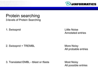 Protein searching
3-levels of Protein Searching
1. Swissprot Little Noise
Annotated entries
2. Swissprot + TREMBL More Noisy
All probable entries
3. Translated EMBL - tblast or tfasta Most Noisy
All possible entries
 