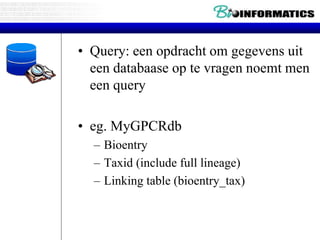 • Query: een opdracht om gegevens uit
een databaase op te vragen noemt men
een query
• eg. MyGPCRdb
– Bioentry
– Taxid (include full lineage)
– Linking table (bioentry_tax)
 