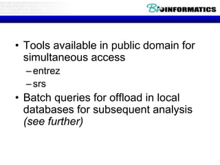 • Tools available in public domain for
simultaneous access
–entrez
–srs
• Batch queries for offload in local
databases for subsequent analysis
(see further)
 