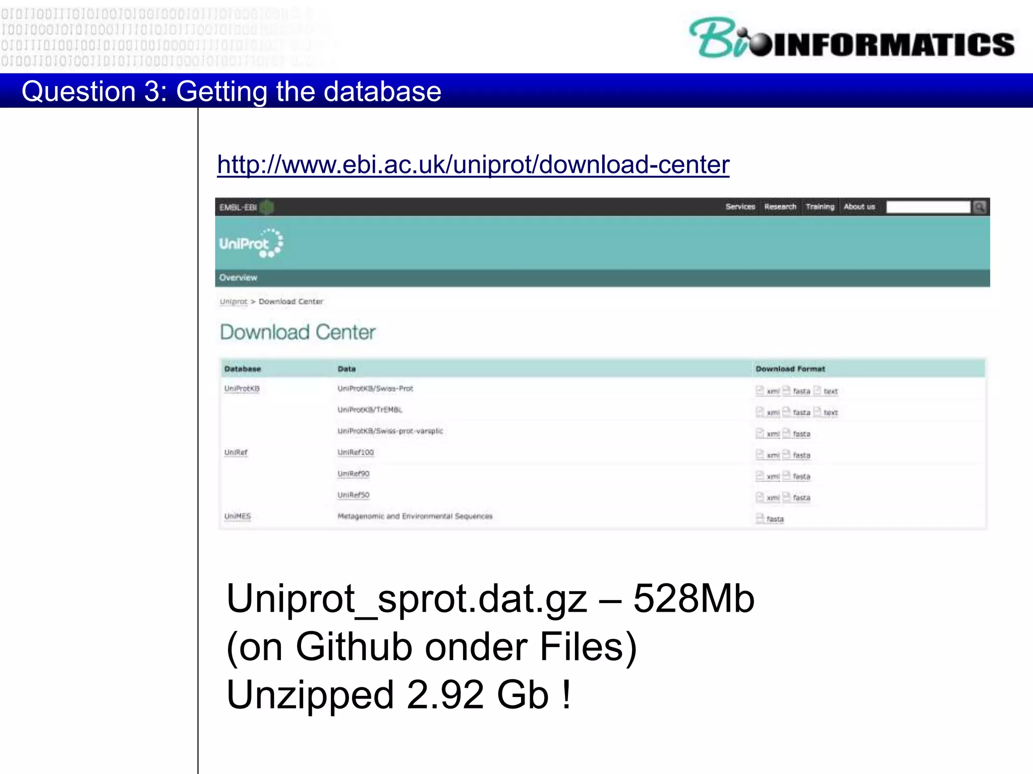 Question 3: Getting the database
Uniprot_sprot.dat.gz – 528Mb
(on Github onder Files)
Unzipped 2.92 Gb !
http://www.ebi.ac.uk/uniprot/download-center
 