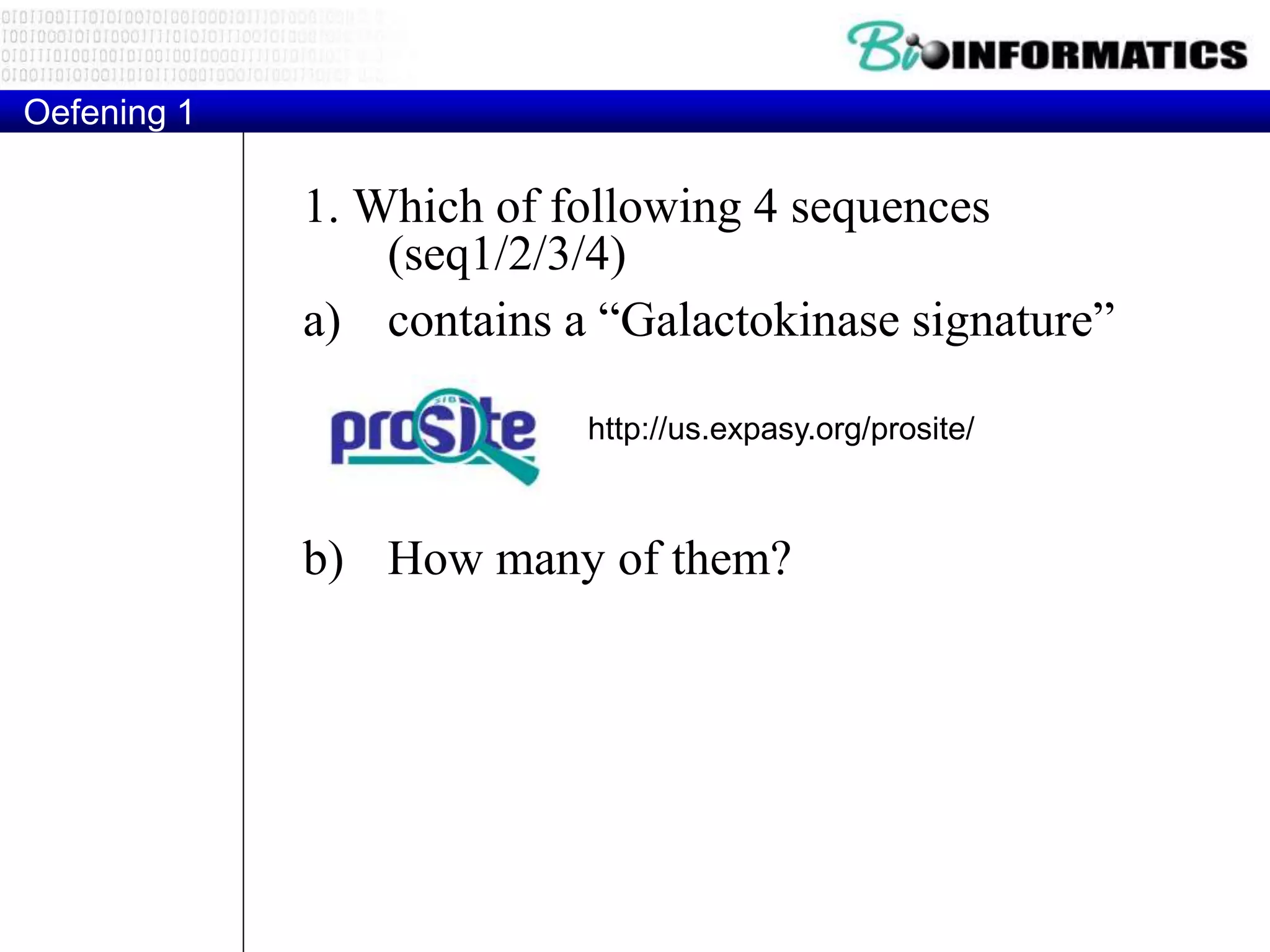 Oefening 1
1. Which of following 4 sequences
(seq1/2/3/4)
a) contains a “Galactokinase signature”
b) How many of them?
http://us.expasy.org/prosite/
 