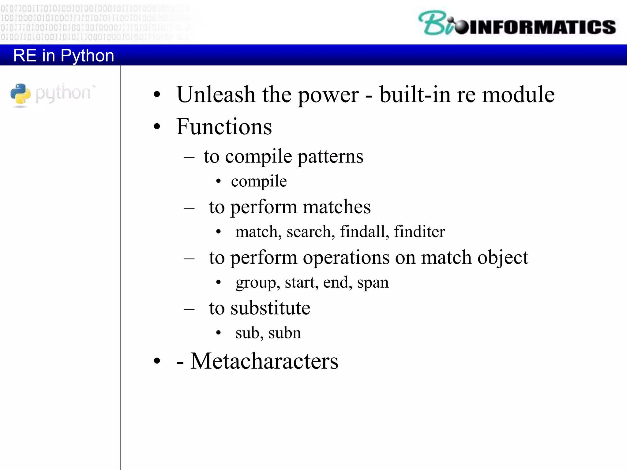 RE in Python
• Unleash the power - built-in re module
• Functions
– to compile patterns
• compile
– to perform matches
• match, search, findall, finditer
– to perform operations on match object
• group, start, end, span
– to substitute
• sub, subn
• - Metacharacters
 