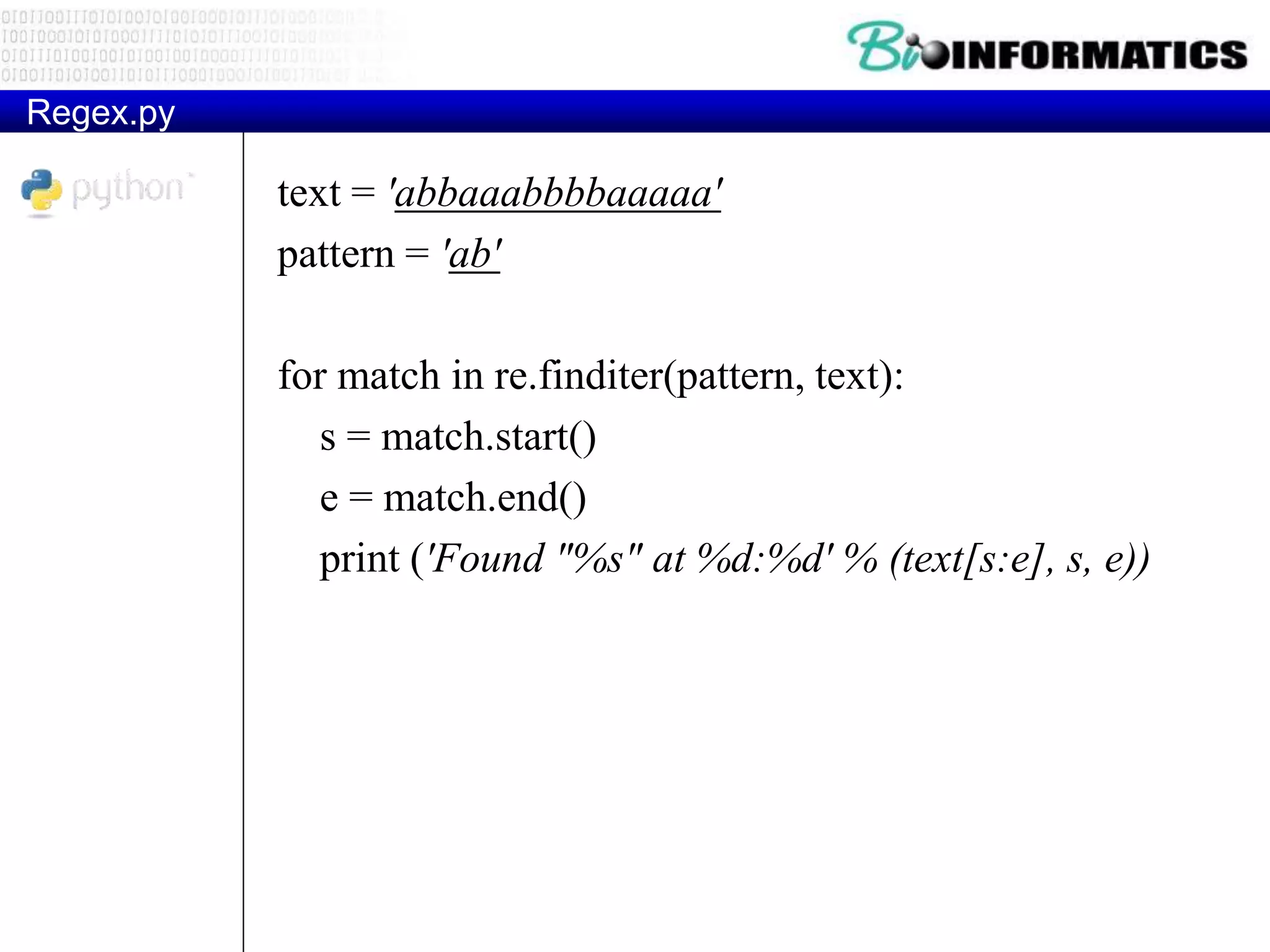 Regex.py
text = 'abbaaabbbbaaaaa'
pattern = 'ab'
for match in re.finditer(pattern, text):
s = match.start()
e = match.end()
print ('Found "%s" at %d:%d' % (text[s:e], s, e))
 