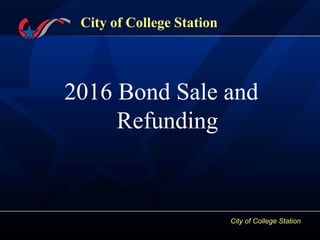 City of College Station
City of College Station
2016 Bond Sale and
Refunding
 