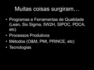 Muitas coisas surgiram…
• Programas e Ferramentas de Qualidade
(Lean, Six Sigma, 5W2H, SIPOC, PDCA,
etc)
• Processos Produtivos
• Métodos (O&M, PMI, PRINCE, etc)
• Tecnologias
 