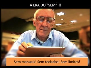 A ERA DO “SEM”!!!
Sem manuais! Sem teclados! Sem limites!
 