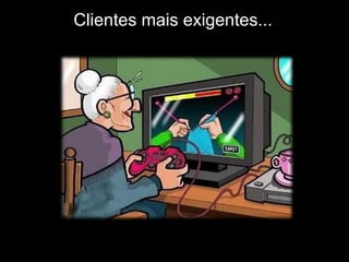 Clientes mais exigentes...
 