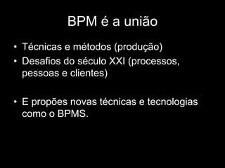 BPM é a união
• Técnicas e métodos (produção)
• Desafios do século XXI (processos,
pessoas e clientes)
• E propões novas técnicas e tecnologias
como o BPMS.
 