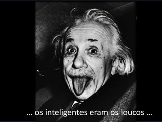 … os inteligentes eram os loucos …
 