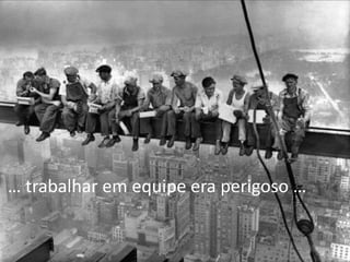 … trabalhar em equipe era perigoso …
 