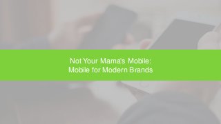 Not Your Mama's Mobile:
Mobile for Modern Brands
 