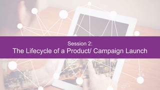 Session 2:
The Lifecycle of a Product/ Campaign Launch
 