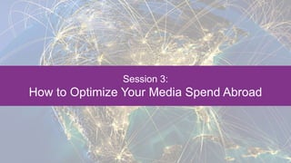 Session 3:
How to Optimize Your Media Spend Abroad
 
