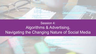 Session 4:
Algorithms & Advertising,
Navigating the Changing Nature of Social Media
 
