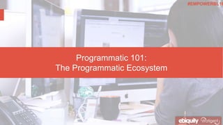 Programmatic 101:
The Programmatic Ecosystem
#EMPOWERBL16
 