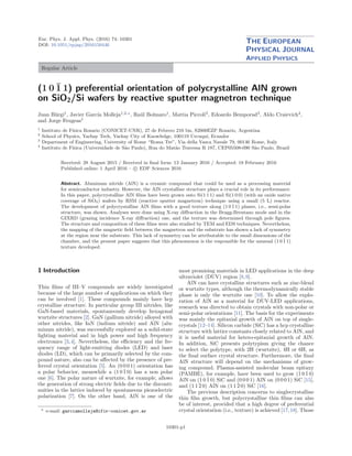 Eur. Phys. J. Appl. Phys. (2016) 74: 10301
DOI: 10.1051/epjap/2016150446
THE EUROPEAN
PHYSICAL JOURNAL
APPLIED PHYSICS
Regular Article
(1 0 ¯1 1) preferential orientation of polycrystalline AlN grown
on SiO2/Si wafers by reactive sputter magnetron technique
Juan B¨urgi1
, Javier Garc´ıa Molleja1,2,a
, Ra´ul Bolmaro1
, Mattia Piccoli3
, Edoardo Bemporad3
, Aldo Craievich4
,
and Jorge Feugeas1
1
Instituto de F´ısica Rosario (CONICET-UNR), 27 de Febrero 210 bis, S2000EZP Rosario, Argentina
2
School of Physics, Yachay Tech, Yachay City of Knowledge, 100119 Urcuqu´ı, Ecuador
3
Department of Engineering, University of Rome “Roma Tre”, Via della Vasca Navale 79, 00146 Rome, Italy
4
Instituto de F´ısica (Universidade de S˜ao Paulo), Rua do Mat˜ao Travessa R 187, CEP05508-090 S˜ao Paulo, Brazil
Received: 28 August 2015 / Received in ﬁnal form: 13 January 2016 / Accepted: 18 February 2016
Published online: 1 April 2016 – c EDP Sciences 2016
Abstract. Aluminum nitride (AlN) is a ceramic compound that could be used as a processing material
for semiconductor industry. However, the AlN crystalline structure plays a crucial role in its performance.
In this paper, polycrystalline AlN ﬁlms have been grown onto Si(1 1 1) and Si(1 0 0) (with an oxide native
coverage of SiO2) wafers by RSM (reactive sputter magnetron) technique using a small (5 L) reactor.
The development of polycrystalline AlN ﬁlms with a good texture along (1 0 ¯1 1) planes, i.e., semi-polar
structure, was shown. Analyses were done using X-ray diﬀraction in the Bragg-Brentano mode and in the
GIXRD (grazing incidence X-ray diﬀraction) one, and the texture was determined through pole ﬁgures.
The structure and composition of these ﬁlms were also studied by TEM and EDS techniques. Nevertheless,
the mapping of the magnetic ﬁeld between the magnetron and the substrate has shown a lack of symmetry
at the region near the substrate. This lack of symmetry can be attributable to the small dimensions of the
chamber, and the present paper suggests that this phenomenon is the responsible for the unusual (1 0 ¯1 1)
texture developed.
1 Introduction
Thin ﬁlms of III–V compounds are widely investigated
because of the large number of applications on which they
can be involved [1]. These compounds mainly have hcp
crystalline structure. In particular group III nitrides, like
GaN-based materials, spontaneously develop hexagonal
wurtzite structures [2]. GaN (gallium nitride) alloyed with
other nitrides, like InN (indium nitride) and AlN (alu-
minum nitride), was successfully explored as a solid-state
lighting material and in high power and high frequency
electronics [3,4]. Nevertheless, the eﬃciency and the fre-
quency range of light-emitting diodes (LED) and laser
diodes (LD), which can be primarily selected by the com-
pound nature, also can be aﬀected by the presence of pre-
ferred crystal orientation [5]. An (0 0 0 1) orientation has
a polar behavior, meanwhile a (1 0 ¯1 0) has a non polar
one [6]. The polar nature of wurtzite, for example, allows
the generation of strong electric ﬁelds due to the disconti-
nuities in the lattice induced by spontaneous piezoelectric
polarization [7]. On the other hand, AlN is one of the
a
e-mail: garciamolleja@ifir-conicet.gov.ar
most promising materials in LED applications in the deep
ultraviolet (DUV) region [8,9].
AlN can have crystalline structures such as zinc-blend
or wurtzite types, although the thermodynamically stable
phase is only the wurtzite one [10]. To allow the explo-
ration of AlN as a material for DUV-LED applications,
research was directed to obtain crystals with non-polar or
semi-polar orientations [11]. The basis for the experiments
was mainly the epitaxial growth of AlN on top of single-
crystals [12–14]. Silicon carbide (SiC) has a hcp crystalline
structure with lattice constants closely related to AlN, and
it is useful material for hetero-epitaxial growth of AlN.
In addition, SiC presents polytypism giving the chance
to select the polytype, with 2H (wurtzite), 4H or 6H, as
the ﬁnal surface crystal structure. Furthermore, the ﬁnal
AlN structure will depend on the mechanisms of grow-
ing compound. Plasma-assisted molecular beam epitaxy
(PAMBE), for example, have been used to grow (1 0 ¯1 0)
AlN on (1 0 ¯1 0) SiC and (0 0 0 1) AlN on (0 0 0 1) SiC [15],
and (1 1 ¯2 0) AlN on (1 1 ¯2 0) SiC [16].
The previous description concerns to singlecrystalline
thin ﬁlm growth, but polycrystalline thin ﬁlms can also
be of interest, provided that a high degree of preferential
crystal orientation (i.e., texture) is achieved [17,18]. Those
10301-p1
 