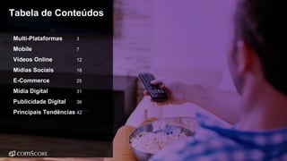 © comScore, Inc. Proprietary. 2
Tabela de Conteúdos
Multi-Plataformas 3
Mobile 7
Vídeos Online 12
Mídias Sociais 18
E-Commerce 25
Mídia Digital 31
Publicidade Digital 36
Principais Tendências 42
 