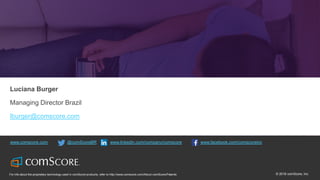 © comScore, Inc. Proprietary. 44© 2016 comScore, Inc.For info about the proprietary technology used in comScore products, refer to http://www.comscore.com/About-comScore/Patents
www.comscore.com @comScoreBR www.linkedin.com/company/comscore www.facebook.com/comscoreinc
Luciana Burger
Managing Director Brazil
lburger@comscore.com
 