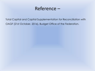 Reference –
Total Capital and Capital Supplementation for Reconciliation with
OAGF (21st October, 2016), Budget Office of the Federation.
 