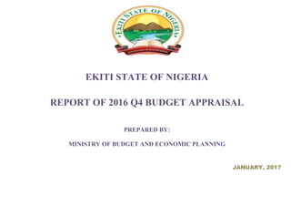 EKITI STATE OF NIGERIA
REPORT OF 2016 Q4 BUDGET APPRAISAL
PREPARED BY:
MINISTRY OF BUDGET AND ECONOMIC PLANNING
JANUARY, 2017
 