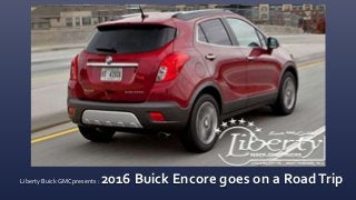 2016 Buick Encore:Time for a
RoadTrip
Presented by Liberty Buick GMC
Liberty Buick GMC presents : 2016 Buick Encore goes on a RoadTrip
 