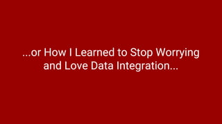 ...or How I Learned to Stop Worrying
and Love Data Integration...
 