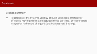 Conclusion
Session Summary
❖ Regardless of the systems you buy or build, you need a strategy for
efficiently moving information between those systems. Enterprise Data
Integration is the core of a good Data Management Strategy.
 