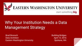 Why Your Institution Needs a Data
Management Strategy
Brad Bronsch
Data Architect
Eastern Washington University
Building Bridges
April 13, 2016
Spokane, WA
 