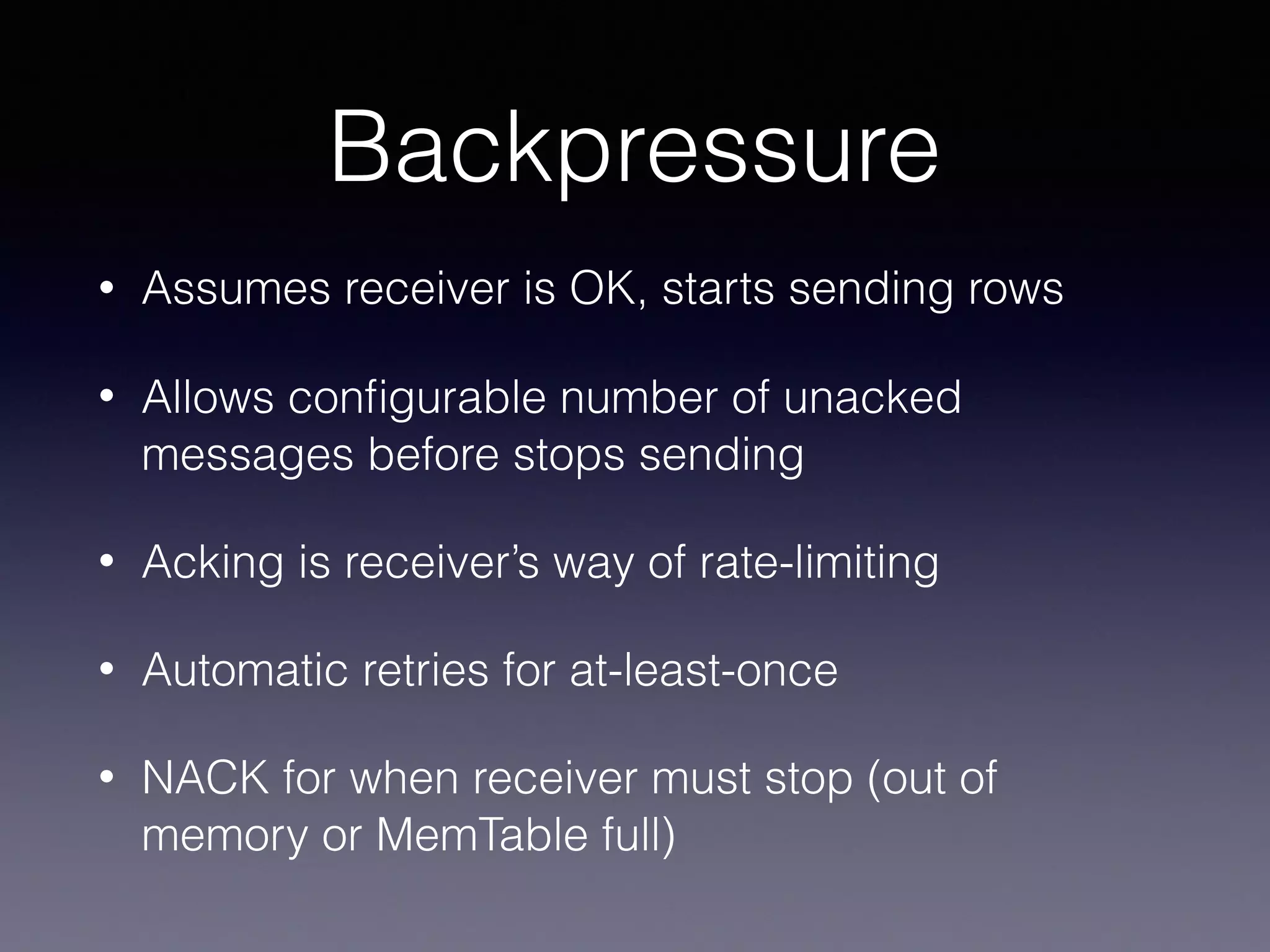 Backpressure • Assumes receiver is OK, starts sending rows • Allows conﬁgurable number of unacked messages before stops sending • Acking is receiver’s way of rate-limiting • Automatic retries for at-least-once • NACK for when receiver must stop (out of memory or MemTable full) 