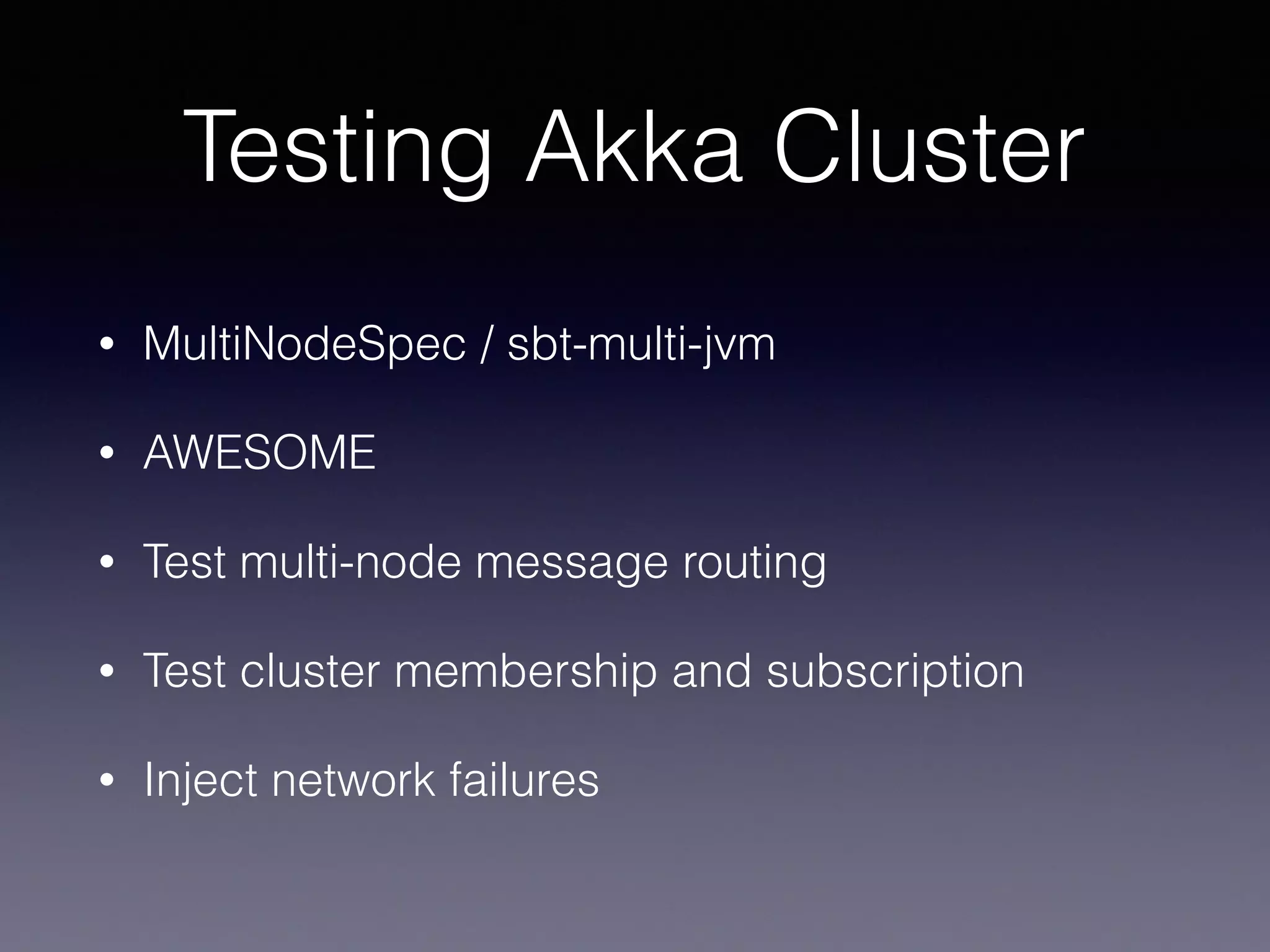 Testing Akka Cluster • MultiNodeSpec / sbt-multi-jvm • AWESOME • Test multi-node message routing • Test cluster membership and subscription • Inject network failures 