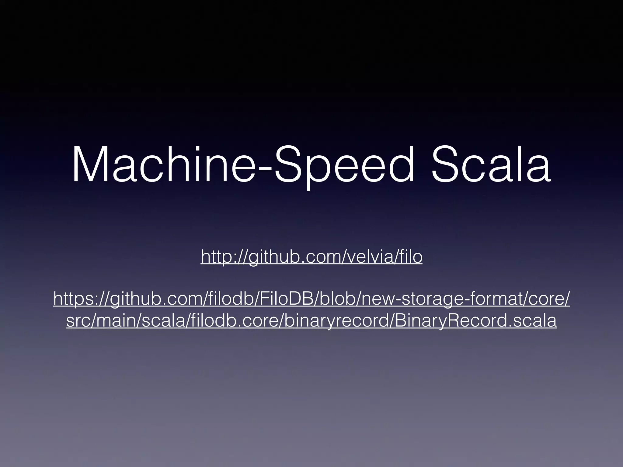 Machine-Speed Scala http://github.com/velvia/ﬁlo https://github.com/ﬁlodb/FiloDB/blob/new-storage-format/core/ src/main/scala/ﬁlodb.core/binaryrecord/BinaryRecord.scala 