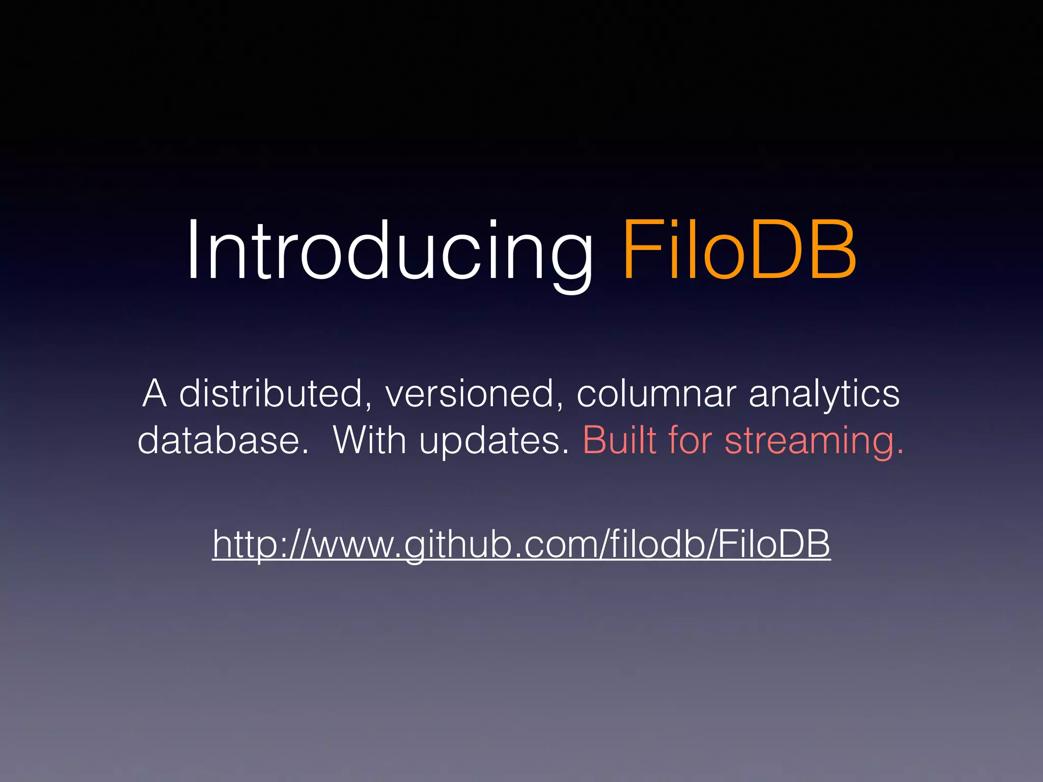 Introducing FiloDB A distributed, versioned, columnar analytics database. With updates. Built for streaming. http://www.github.com/ﬁlodb/FiloDB 