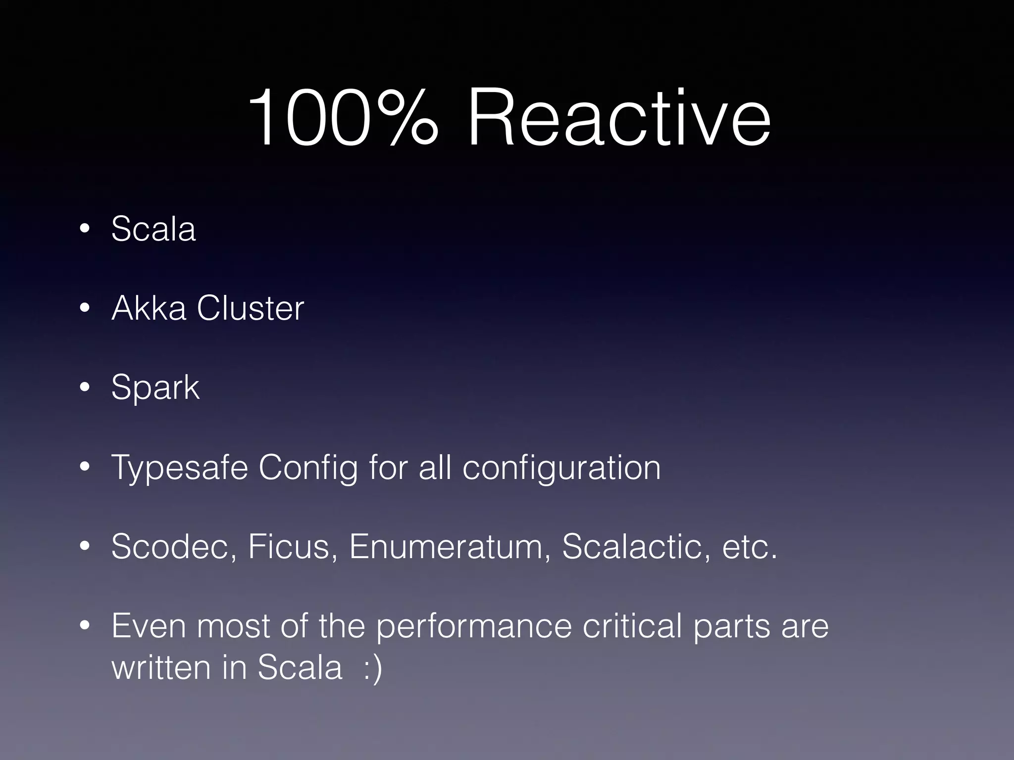 100% Reactive • Scala • Akka Cluster • Spark • Typesafe Conﬁg for all conﬁguration • Scodec, Ficus, Enumeratum, Scalactic, etc. • Even most of the performance critical parts are written in Scala :) 