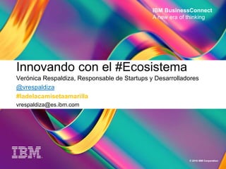 1
A new era of thinking
© 2016 IBM Corporation
IBM BusinessConnect
A new era of thinking
Innovando con el #Ecosistema
Verónica Respaldiza, Responsable de Startups y Desarrolladores
@vrespaldiza
#ladelacamisetaamarilla
vrespaldiza@es.ibm.com
 