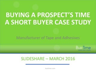 BUYING A PROSPECT’S TIME
A SHORT BUYER CASE STUDY
Manufacturer of Tape and Adhesives
SLIDESHARE – MARCH 2016
buiitime.com
 