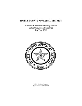HARRIS COUNTY APPRAISAL DISTRICT
Business & Industrial Property Division
Value Calculation Guidelines
Tax Year 2016
13013 Northwest Freeway
Houston, Texas 77040-6305
 