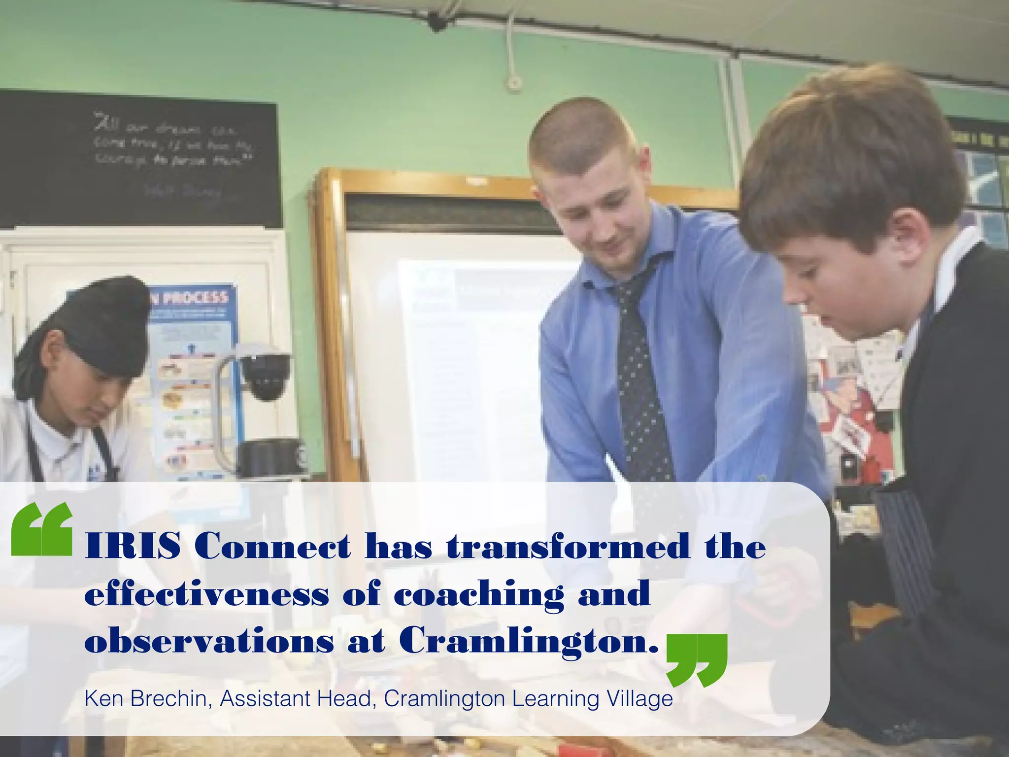 IRIS Connect has transformed the
effectiveness of coaching and
observations at Cramlington.
Ken Brechin, Assistant Head, Cramlington Learning Village
“
”
 