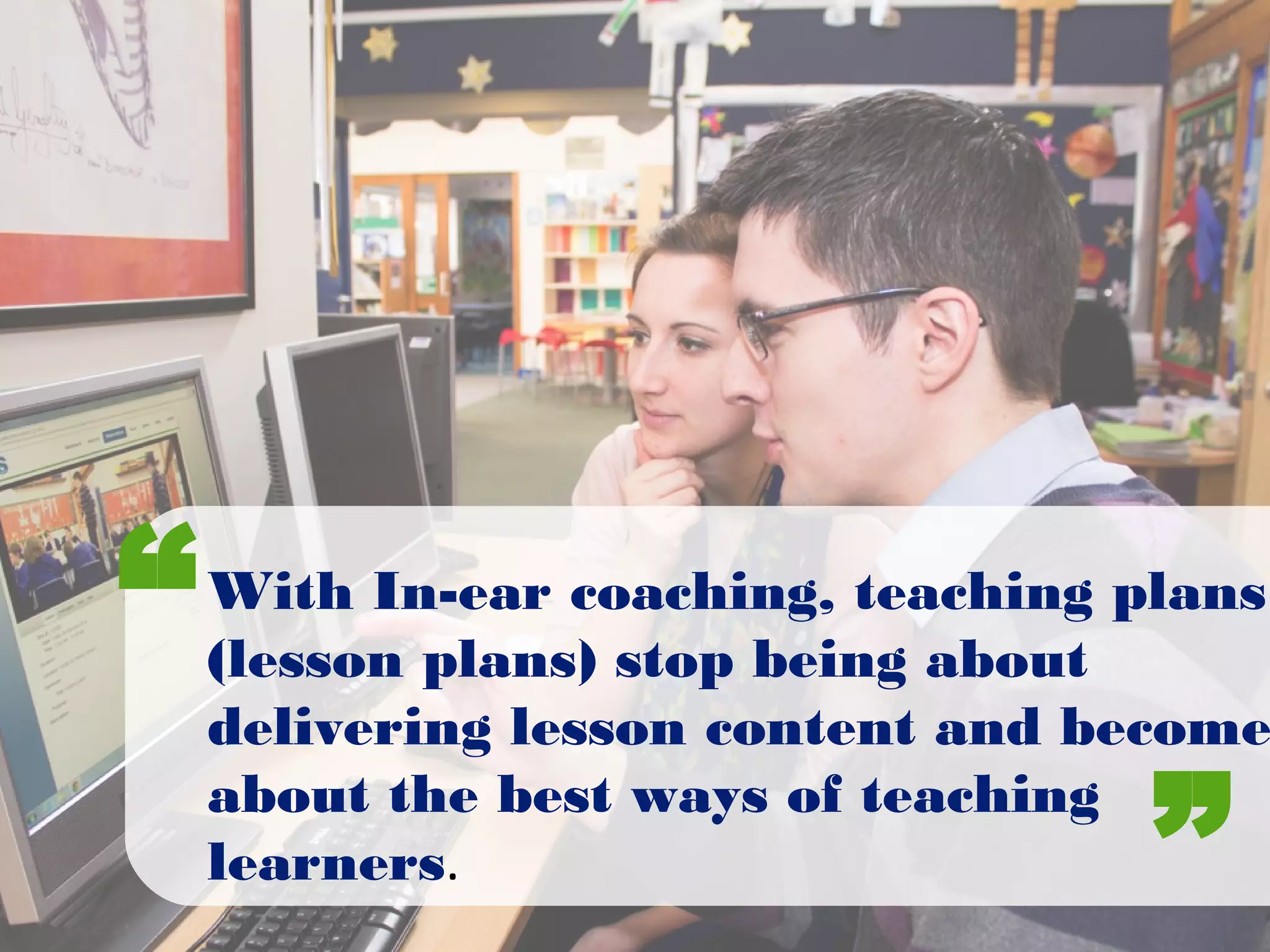 With In-ear coaching, teaching plans
(lesson plans) stop being about
delivering lesson content and become
about the best ways of teaching
learners.
“
”
 